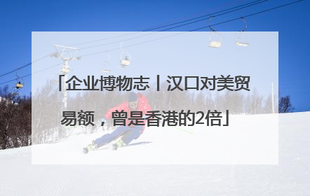 企业博物志丨汉口对美贸易额，曾是香港的2倍